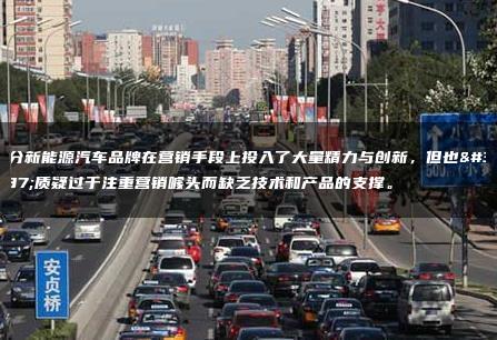 部分新能源汽车品牌在营销手段上投入了大量精力与创新，但也被质疑过于注重营销噱头而缺乏技术和产品的支撑。
