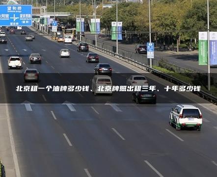 北京租一个油牌多少钱、北京牌照出租三年、十年多少钱