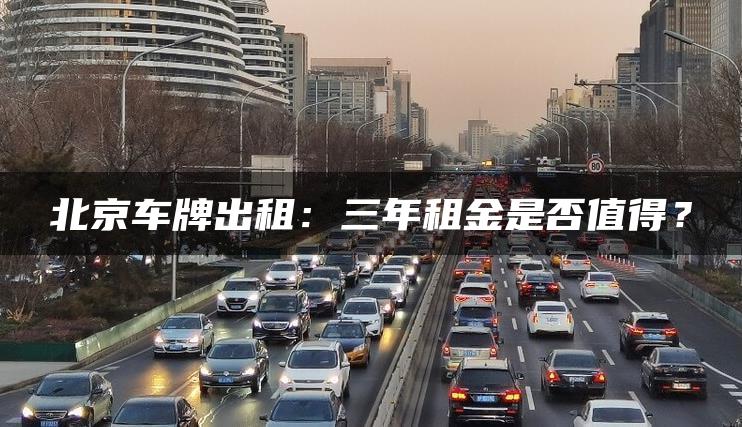 北京车牌出租：三年租金是否值得？