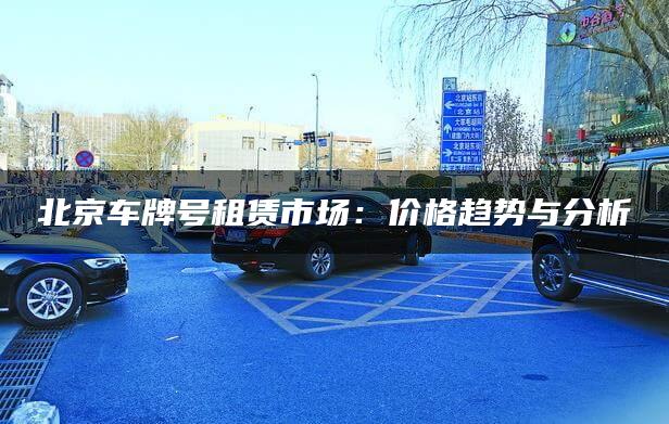 北京车牌号租赁市场：价格趋势与分析