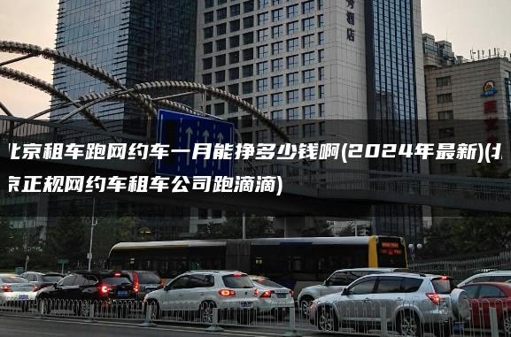 北京租车跑网约车一月能挣多少钱啊(2024年最新)(北京正规网约车租车公司跑滴滴)