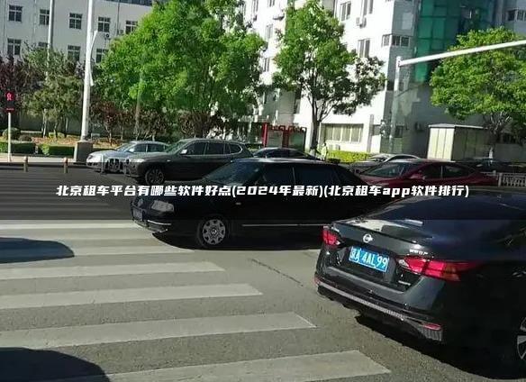 北京租车平台有哪些软件好点(2024年最新)(北京租车app软件排行)