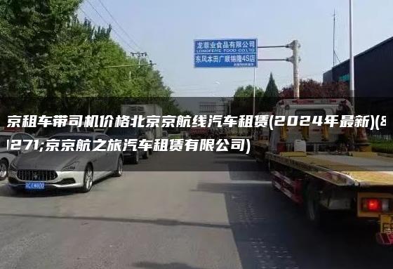 北京租车带司机价格北京京航线汽车租赁(2024年最新)(北京京航之旅汽车租赁有限公司)