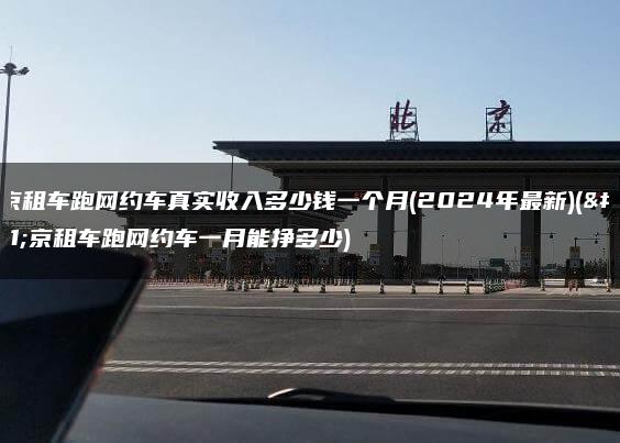 北京租车跑网约车真实收入多少钱一个月(2024年最新)(北京租车跑网约车一月能挣多少)