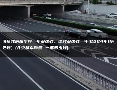 现在北京租车牌一年多少钱、绿牌多少钱一年(2024年11月更新）(北京租车牌照 一年多少钱)