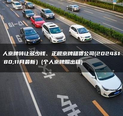 个人京牌转让多少钱、正规京牌租赁公司(2024年11月最新）(个人京牌照出租)