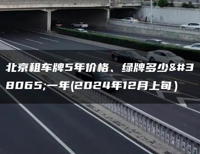 北京租车牌5年价格、绿牌多少钱一年(2024年12月上旬）
