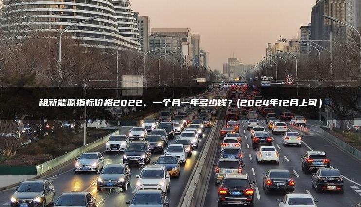 租新能源指标价格2022、一个月一年多少钱？(2024年12月上旬）