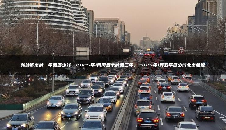 新能源京牌一年租多少钱、2025年1月闲置京牌租三年、2025年1月五年多少钱北京朗逸