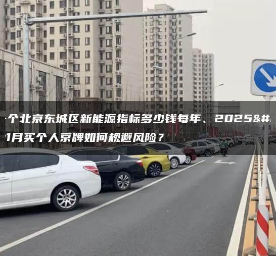 租一个北京东城区新能源指标多少钱每年、2025年1月买个人京牌如何规避风险？