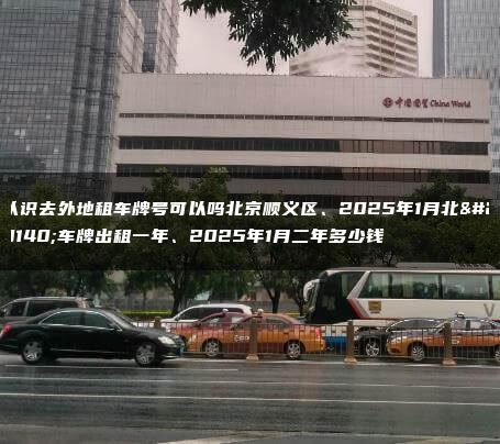 认识去外地租车牌号可以吗北京顺义区、2025年1月北京车牌出租一年、2025年1月二年多少钱