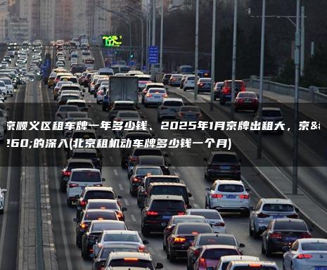 北京顺义区租车牌一年多少钱、2025年1月京牌出租大，京牌的深入(北京租机动车牌多少钱一个月)