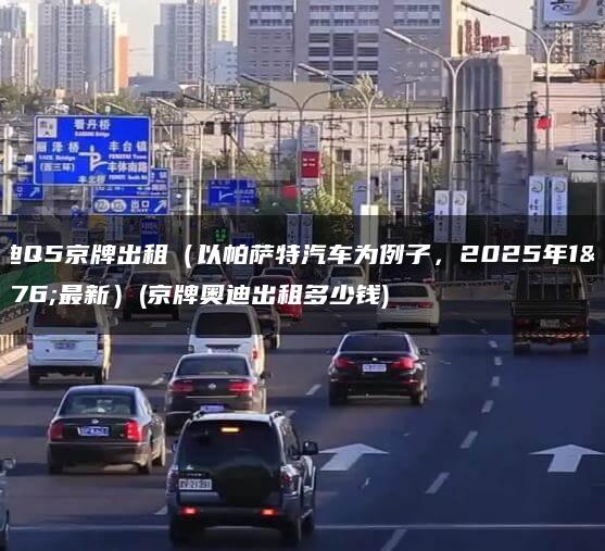 奥迪Q5京牌出租（以帕萨特汽车为例子，2025年1月最新）(京牌奥迪出租多少钱)