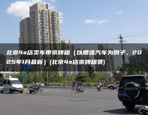 北京4s店卖车带京牌租（以朗逸汽车为例子，2025年1月最新）(北京4s店京牌租赁)