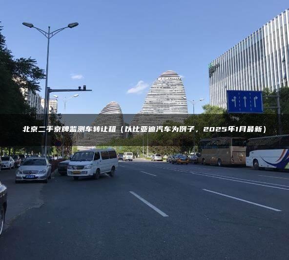 北京二手京牌监测车转让租（以比亚迪汽车为例子，2025年1月最新）