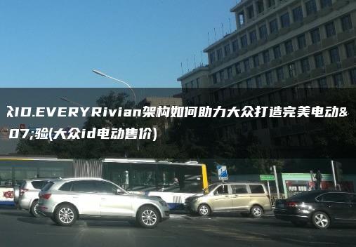 大众ID.EVERYRivian架构如何助力大众打造完美电动体验(大众id电动售价)