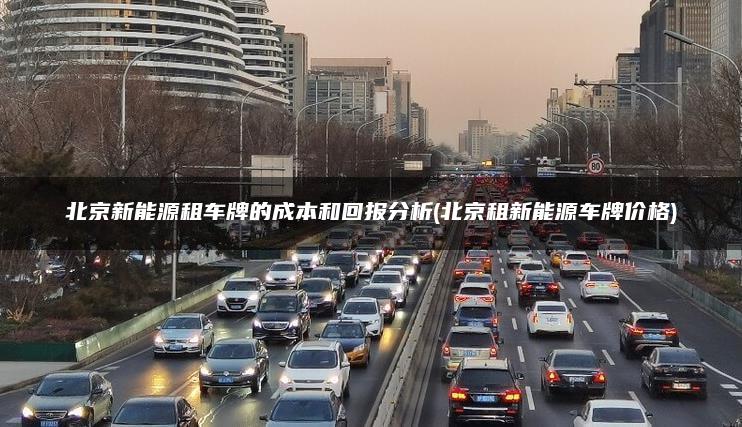 北京新能源租车牌的成本和回报分析(北京租新能源车牌价格)