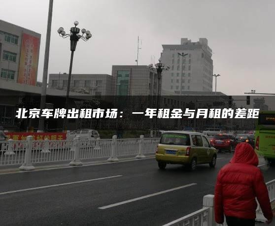 北京车牌出租市场：一年租金与月租的差距