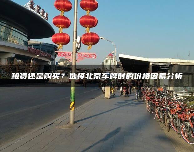 租赁还是购买？选择北京车牌时的价格因素分析