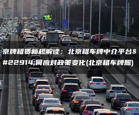 京牌租赁新规解读：北京租车牌中介平台如何应对政策变化(北京租车牌照)