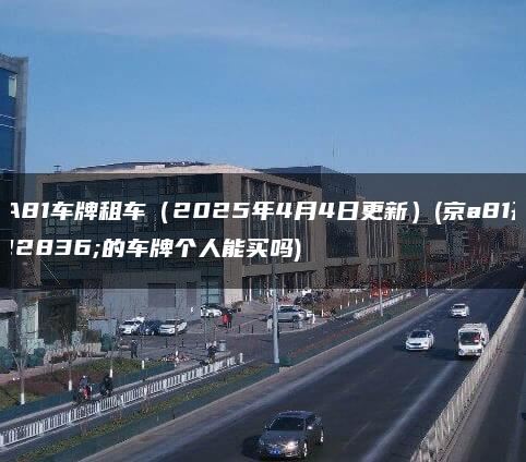 京A81车牌租车（2025年4月4日更新）(京a81开头的车牌个人能买吗)