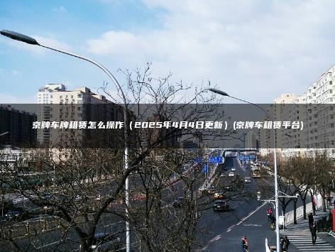 京牌车牌租赁怎么操作（2025年4月4日更新）(京牌车租赁平台)