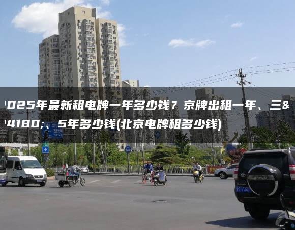 2025年最新租电牌一年多少钱？京牌出租一年、三年、5年多少钱(北京电牌租多少钱)