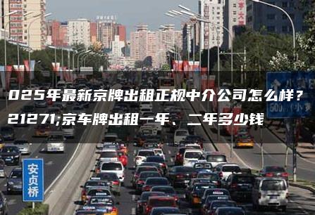 2025年最新京牌出租正规中介公司怎么样?北京车牌出租一年、二年多少钱 2025年最新京牌出租正规中介公司怎么样?北京车牌出租一年、二年多少钱