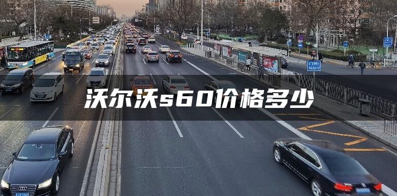 沃尔沃s60价格多少