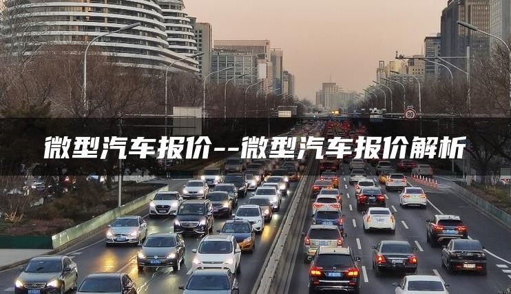 微型汽车报价–微型汽车报价解析