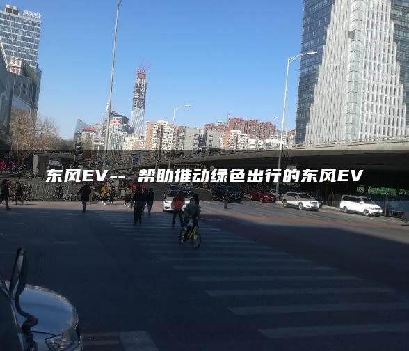 东风EV– 帮助推动绿色出行的东风EV