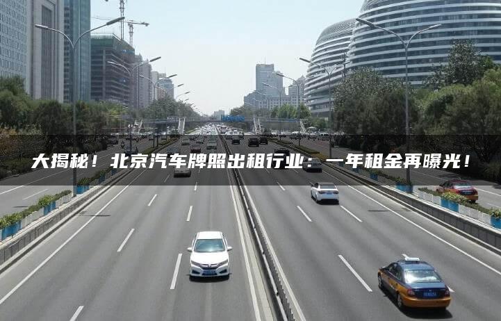 大揭秘！北京汽车牌照出租行业：一年租金再曝光！