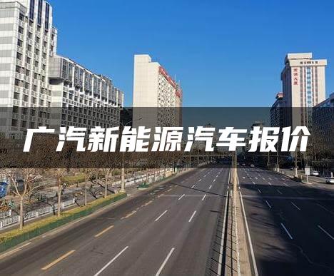 广汽新能源汽车报价