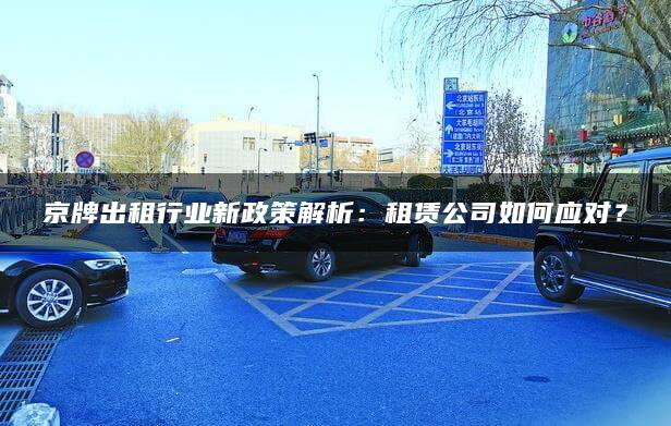 京牌出租行业新政策解析：租赁公司如何应对？