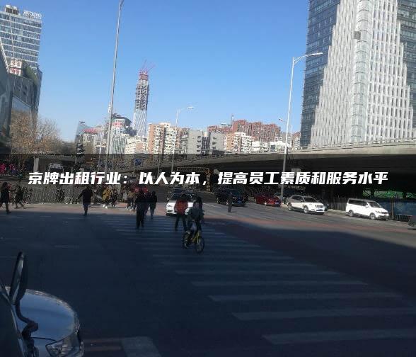 京牌出租行业：以人为本，提高员工素质和服务水平