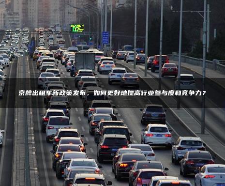京牌出租车新政策发布，如何更好地提高行业参与度和竞争力？