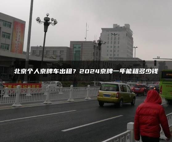 北京个人京牌车出租？2024京牌一年能租多少钱