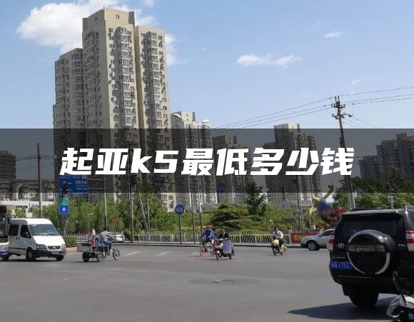 起亚k5最低多少钱
