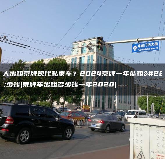 个人出租京牌现代私家车？2024京牌一年能租多少钱(京牌车出租多少钱一年2020)