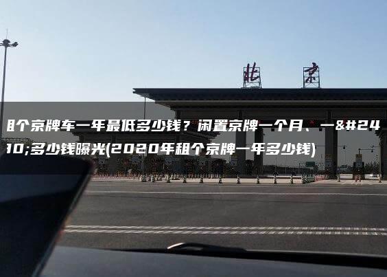 租个京牌车一年最低多少钱？闲置京牌一个月、一年多少钱曝光(2020年租个京牌一年多少钱)