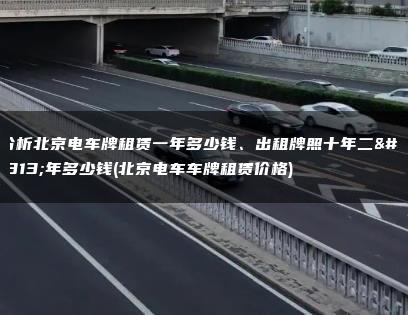 分析北京电车牌租赁一年多少钱、出租牌照十年二十年多少钱(北京电车车牌租赁价格)