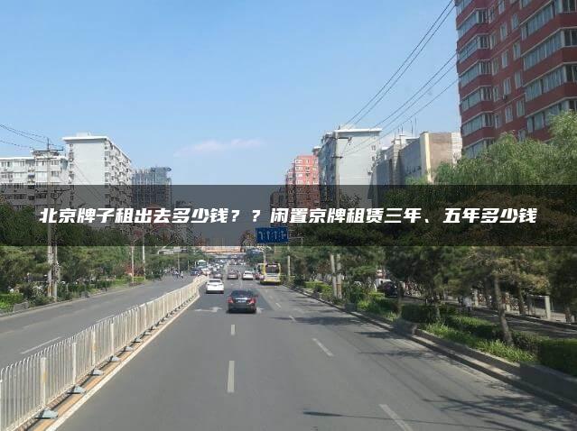北京牌子租出去多少钱？？闲置京牌租赁三年、五年多少钱