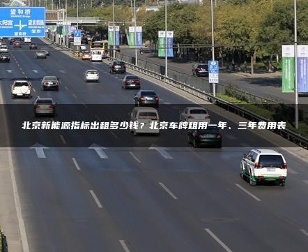 北京新能源指标出租多少钱？北京车牌租用一年、三年费用表
