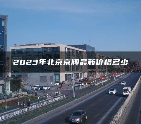 2023年北京京牌最新价格多少