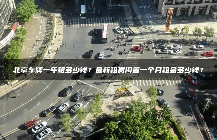 北京车牌一年租多少钱？最新租赁闲置一个月租金多少钱？