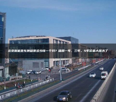 北京新能源车牌租赁多少钱一个月？租用一年、三年。5年价格大曝光了