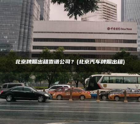 北京牌照出租靠谱公司？(北京汽车牌照出租)