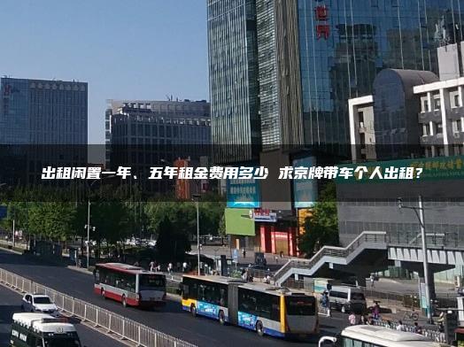 出租闲置一年、五年租金费用多少 求京牌带车个人出租？