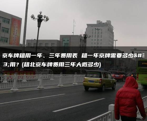 北京车牌租用一年、三年费用表 租一年京牌需要多少费用？(租北京车牌费用三年大概多少)