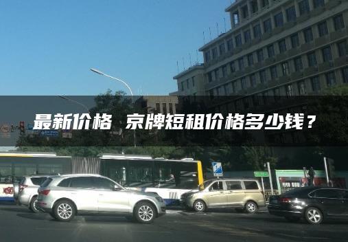 最新价格 京牌短租价格多少钱？
